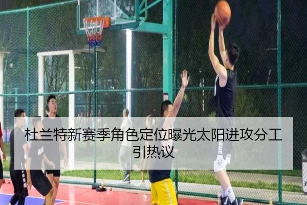 杜兰特新赛季角色定位曝光太阳进攻分工引热议