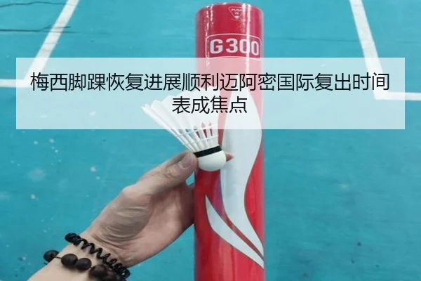 梅西脚踝恢复进展顺利迈阿密国际复出时间表成焦点