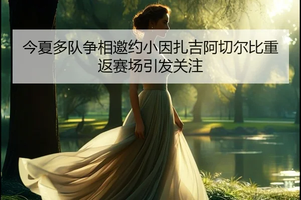 今夏多队争相邀约小因扎吉阿切尔比重返赛场引发关注